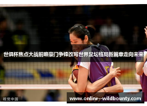 世俱杯焦点大战前瞻豪门争锋改写世界足坛格局新篇章走向未来 世俱杯焦点大战前瞻豪门争锋改写世界足坛格局新篇章走向未来