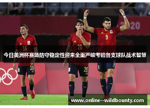 今日美洲杯赛场防守稳定性迎来全面严峻考验各支球队战术智慧 今日美洲杯赛场防守稳定性迎来全面严峻考验各支球队战术智慧