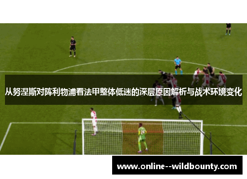 从努涅斯对阵利物浦看法甲整体低迷的深层原因解析与战术环境变化