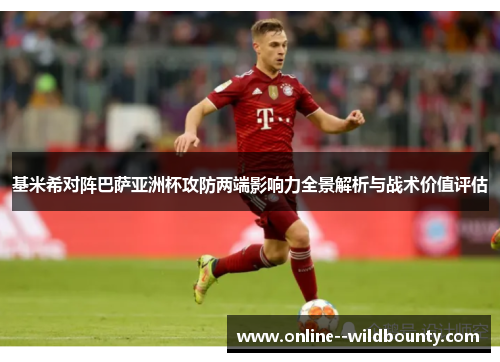 基米希对阵巴萨亚洲杯攻防两端影响力全景解析与战术价值评估