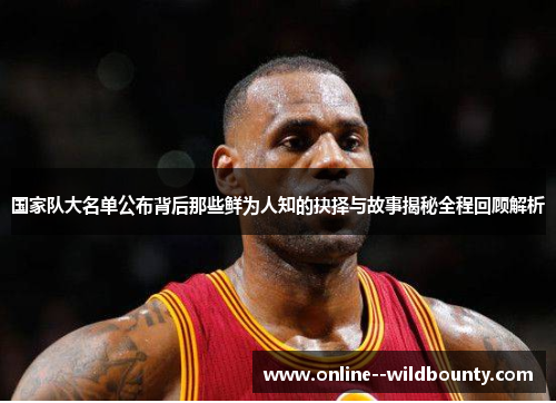 国家队大名单公布背后那些鲜为人知的抉择与故事揭秘全程回顾解析 国家队大名单公布背后那些鲜为人知的抉择与故事揭秘全程回顾解析