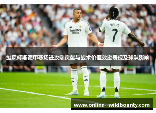 维尼修斯德甲赛场进攻端贡献与战术价值效率表现及球队影响