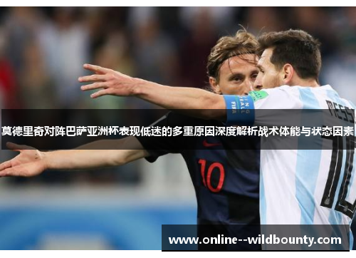 莫德里奇对阵巴萨亚洲杯表现低迷的多重原因深度解析战术体能与状态因素