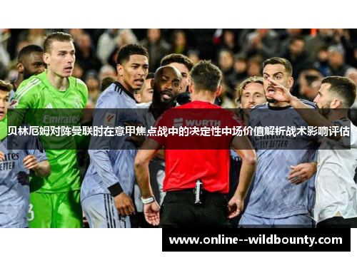 贝林厄姆对阵曼联时在意甲焦点战中的决定性中场价值解析战术影响评估