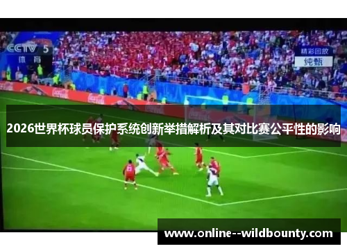 2026世界杯球员保护系统创新举措解析及其对比赛公平性的影响 2026世界杯球员保护系统创新举措解析及其对比赛公平性的影响