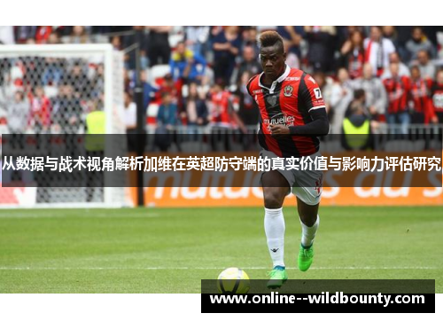 从数据与战术视角解析加维在英超防守端的真实价值与影响力评估研究