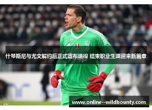 什琴斯尼与尤文解约后正式宣布退役 结束职业生涯迎来新篇章 什琴斯尼与尤文解约后正式宣布退役 结束职业生涯迎来新篇章