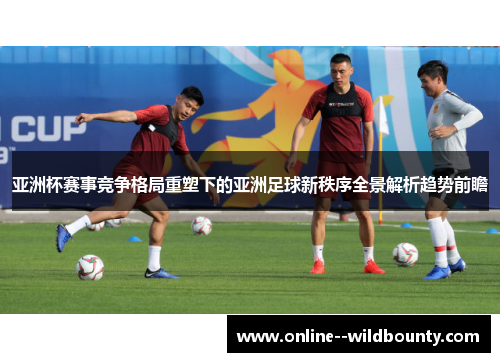 亚洲杯赛事竞争格局重塑下的亚洲足球新秩序全景解析趋势前瞻 亚洲杯赛事竞争格局重塑下的亚洲足球新秩序全景解析趋势前瞻