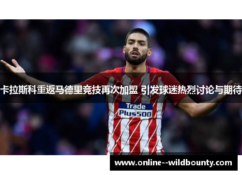 卡拉斯科重返马德里竞技再次加盟 引发球迷热烈讨论与期待