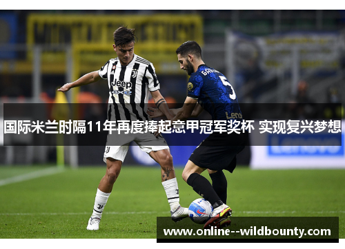 国际米兰时隔11年再度捧起意甲冠军奖杯 实现复兴梦想 国际米兰时隔11年再度捧起意甲冠军奖杯 实现复兴梦想