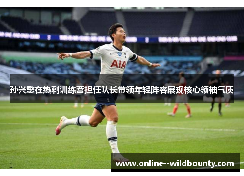 孙兴慜在热刺训练营担任队长带领年轻阵容展现核心领袖气质