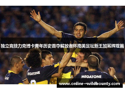 独立竞技力克博卡青年历史首夺解放者杯南美足坛新王加冕辉煌篇