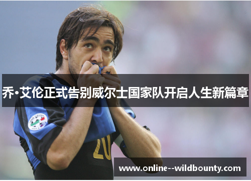 乔·艾伦正式告别威尔士国家队开启人生新篇章 乔·艾伦正式告别威尔士国家队开启人生新篇章