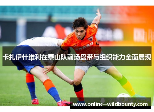 卡扎伊什维利在泰山队前场盘带与组织能力全面展现 卡扎伊什维利在泰山队前场盘带与组织能力全面展现