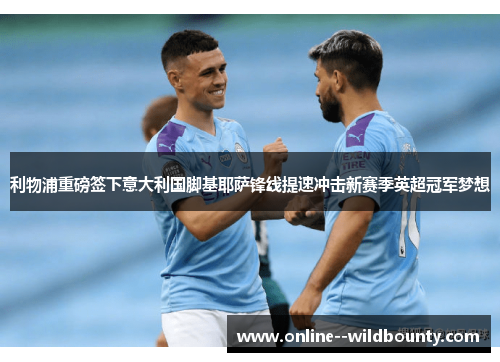 利物浦重磅签下意大利国脚基耶萨锋线提速冲击新赛季英超冠军梦想 利物浦重磅签下意大利国脚基耶萨锋线提速冲击新赛季英超冠军梦想