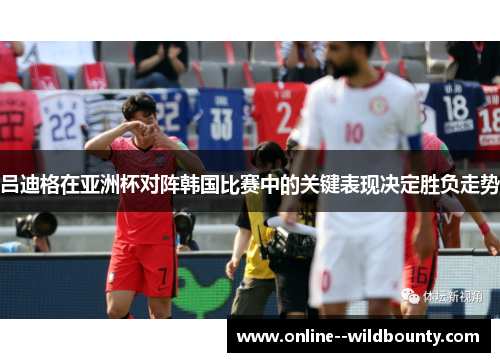 吕迪格在亚洲杯对阵韩国比赛中的关键表现决定胜负走势 吕迪格在亚洲杯对阵韩国比赛中的关键表现决定胜负走势