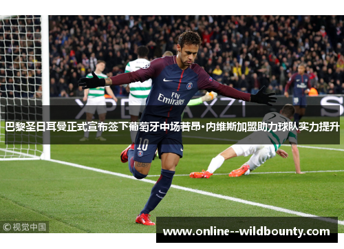 巴黎圣日耳曼正式宣布签下葡萄牙中场若昂·内维斯加盟助力球队实力提升