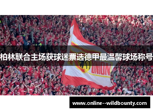 柏林联合主场获球迷票选德甲最温馨球场称号 柏林联合主场获球迷票选德甲最温馨球场称号