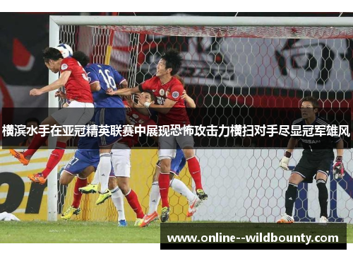横滨水手在亚冠精英联赛中展现恐怖攻击力横扫对手尽显冠军雄风 横滨水手在亚冠精英联赛中展现恐怖攻击力横扫对手尽显冠军雄风