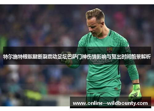 特尔施特根髌腱断裂震动足坛巴萨门神伤情影响与复出时间前景解析 特尔施特根髌腱断裂震动足坛巴萨门神伤情影响与复出时间前景解析