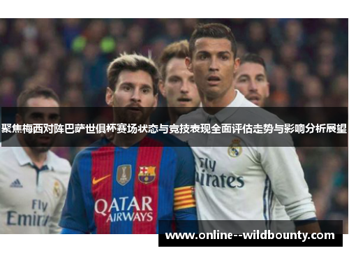 聚焦梅西对阵巴萨世俱杯赛场状态与竞技表现全面评估走势与影响分析展望 聚焦梅西对阵巴萨世俱杯赛场状态与竞技表现全面评估走势与影响分析展望