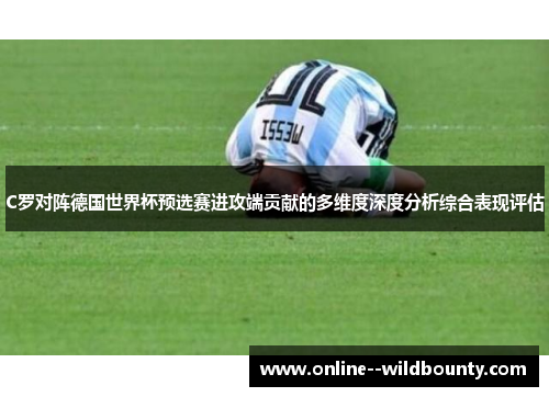 C罗对阵德国世界杯预选赛进攻端贡献的多维度深度分析综合表现评估 C罗对阵德国世界杯预选赛进攻端贡献的多维度深度分析综合表现评估