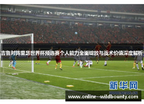 吉鲁对阵里昂世界杯预选赛个人能力全面绽放与战术价值深度解析