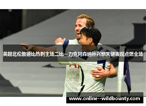 英超北伦敦德比热刺主场二比一力克阿森纳孙兴慜关键表现点燃全场 英超北伦敦德比热刺主场二比一力克阿森纳孙兴慜关键表现点燃全场