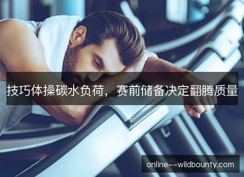 技巧体操碳水负荷，赛前储备决定翻腾质量